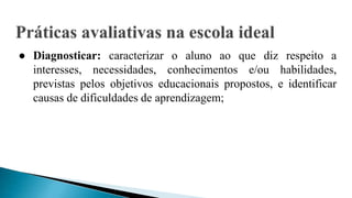 ● Diagnosticar: caracterizar o aluno ao que diz respeito a
interesses, necessidades, conhecimentos e/ou habilidades,
previstas pelos objetivos educacionais propostos, e identificar
causas de dificuldades de aprendizagem;
 