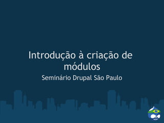 Introdução à criação de
        módulos
  Seminário Drupal São Paulo