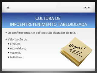 CULTURA DE  INFOENTRETENIMENTO TABLOIDIZADA Os conflitos sociais e políticos são afastados da tela.  Valorização do  Efêmero,  escandaloso,  violento,  belíssimo...  