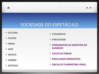 SOCIEDADE DO ESPETÁCULO CULTURA  TEATRO MODA ARTE MÚSICA CINEMA NOTÍCIAS  FOTOGRAFIA  PUBLICIDADE FERRAMENTAS DA INDÚSTRIA DO GLAMOUR CULTO AO TERROR RESULTADOS IMPREVISTOS (INCLUI-SE O MARKETING VIRAL)  