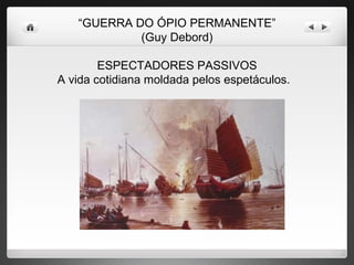 “ GUERRA DO ÓPIO PERMANENTE” (Guy Debord) ESPECTADORES PASSIVOS A vida cotidiana moldada pelos espetáculos.  