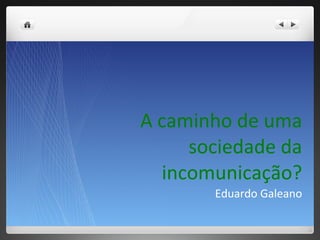 A caminho de uma sociedade da incomunicação? Eduardo Galeano 