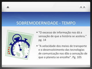 SOBREMODERNIDADE - TEMPO “ O excesso de informação nos dá a sensação de que a história se acelera.”  pg. 14 “ A velocidade dos meios de transporte e o desenvolvimento das tecnologias de comunicação nos dão a sensação de que o planeta se encolhe”. Pg. 105 