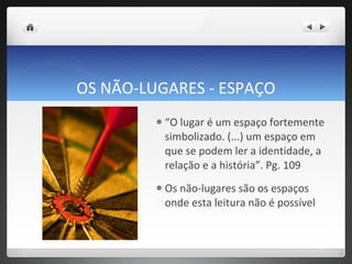 OS NÃO-LUGARES - ESPAÇO “ O lugar é um espaço fortemente simbolizado. (...) um espaço em que se podem ler a identidade, a relação e a história”. Pg. 109 Os não-lugares são os espaços onde esta leitura não é possível 