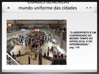 “ CIDADES GENÉRICAS” mundo uniforme das cidades  “ O AEROPORTO É UM CONDENSADO AO MESMO TEMPO DO HIPERLOCAL E DO HIPERMUNDIAL”.  pag. 110 