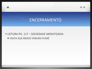 ENCERRAMENTO  LEITURA PG. 117 – SOCIEDADE MIDIATIZADA:  VISITA AOS ÍNDIOS YARURO-PUMÉ 