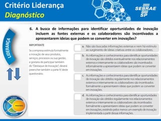 Critério Liderança
Diagnóstico
6. A busca de informações para identificar oportunidades de inovação
incluem as fontes externas e os colaboradores são incentivados a
apresentarem ideias que podem se converter em inovações?
 