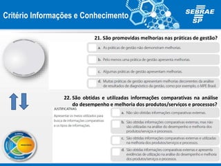 Critério Informações e Conhecimento
21. São promovidas melhorias nas práticas de gestão?
22. São obtidas e utilizadas informações comparativas na análise
do desempenho e melhoria dos produtos/serviços e processos?
 