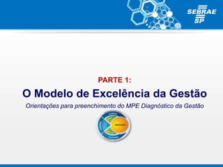 PARTE 1:
O Modelo de Excelência da Gestão
Orientações para preenchimento do MPE Diagnóstico da Gestão
 
