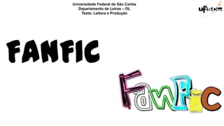 FANFIC
Universidade Federal de São Carlos
Departamento de Letras – DL
Texto: Leitura e Produção
 