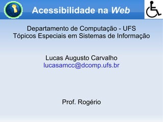 Acessibilidade na Web
    Departamento de Computação - UFS
Tópicos Especiais em Sistemas de Informação


          Lucas Augusto Carvalho
         lucasamcc@dcomp.ufs.br




               Prof. Rogério
