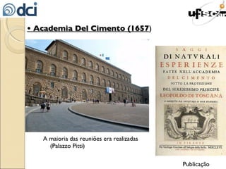 •  Academia Del Cimento (1657 ) A maioria das reuniões era realizadas (Palazzo Pitti) Publicação  