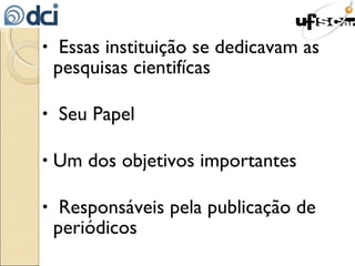 Essas instituição se dedicavam as pesquisas cientifícas Seu Papel Um dos objetivos importantes Responsáveis pela publicação de periódicos  