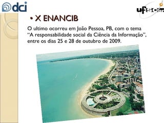 •  X ENANCIB O ultimo ocorreu em João Pessoa, PB, com o tema  “ A responsabilidade social da Ciência da Informação”, entre os dias 25 e 28 de outubro de 2009. 