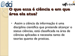 Assim a ciência da informação é uma disciplina cientifica que pretende alcançar o status ciências, está classificada na área de ciências aplicadas e necessita tanto de teorias quanto de praticas. O que essa é ciência e em que área ela atua? 