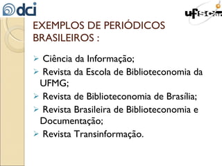 EXEMPLOS DE PERIÓDICOS BRASILEIROS : Ciência da Informação; Revista da Escola de Biblioteconomia da UFMG; Revista de Biblioteconomia de Brasília; Revista Brasileira de Biblioteconomia e Documentação; Revista Transinformação. 