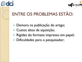 ENTRE OS PROBLEMAS ESTÃO: Demora na publicação do artigo; Custos altos de aquisição; Rigidez do formato impresso em papel; Dificuldades para o pesquisador; 