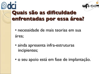 Quais são as dificuldade enfrentadas por essa área? • necessidade de mais teorias em sua área; • ainda apresenta infra-estruturas incipientes; • o seu apoio está em fase de implantação. 