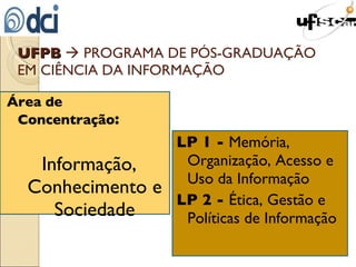 Área de Concentração :  Informação, Conhecimento e Sociedade LP 1 -  Memória, Organização, Acesso e Uso da Informação LP 2 -  Ética, Gestão e Políticas de Informação UFPB     PROGRAMA DE PÓS-GRADUAÇÃO EM CIÊNCIA DA INFORMAÇÃO 