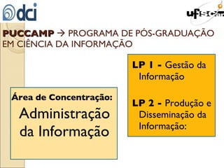 Área de Concentração:   Administração da Informação  LP 1 -  Gestão da Informação LP 2 -  Produção e Disseminação da Informação:   PUCCAMP     PROGRAMA DE PÓS-GRADUAÇÃO EM CIÊNCIA DA INFORMAÇÃO 