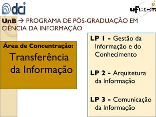 Área de Concentração:   Transferência da Informação LP 1 -  Gestão da Informação e do Conhecimento LP 2 -  Arquitetura da Informação LP 3 -  Comunicação da Informação UnB     PROGRAMA DE PÓS-GRADUAÇÃO EM CIÊNCIA DA INFORMAÇÃO 