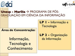 Área de Concentração:   Informação, Tecnologia e Conhecimento LP 1 -  Informação e Tecnologia LP 2 -  Organização da Informação Unesp - Marília     PROGRAMA DE PÓS-GRADUAÇÃO EM CIÊNCIA DA INFORMAÇÃO 