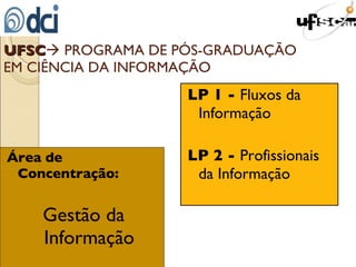 Área de Concentração: Gestão da Informação LP 1 -  Fluxos da Informação LP 2 -  Profissionais da Informação UFSC   PROGRAMA DE PÓS-GRADUAÇÃO EM CIÊNCIA DA INFORMAÇÃO 