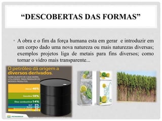 “DESCOBERTAS DAS FORMAS”
• A obra e o fim da força humana esta em gerar e introduzir em
um corpo dado uma nova natureza ou mais naturezas diversas;
exemplos projetos liga de metais para fins diversos; como
tornar o vidro mais transparente...
•
 