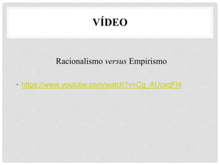 Racionalismo versus Empirismo
• https://www.youtube.com/watch?v=Cg_AUcxqFI4
VÍDEO
 