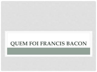 QUEM FOI FRANCIS BACON
 