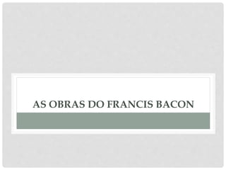 AS OBRAS DO FRANCIS BACON
 