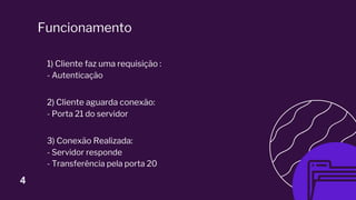 1) Cliente faz uma requisição :
- Autenticação
2) Cliente aguarda conexão:
- Porta 21 do servidor
3) Conexão Realizada:
- Servidor responde
- Transferência pela porta 20
Funcionamento
4
 