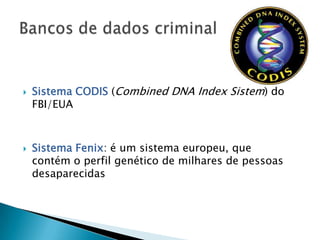    Sistema CODIS (Combined DNA Index Sistem) do
    FBI/EUA



   Sistema Fenix: é um sistema europeu, que
    contém o perfil genético de milhares de pessoas
    desaparecidas
 
