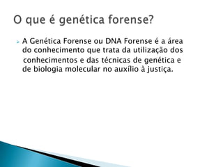    A Genética Forense ou DNA Forense é a área
    do conhecimento que trata da utilização dos
    conhecimentos e das técnicas de genética e
    de biologia molecular no auxílio à justiça.
 