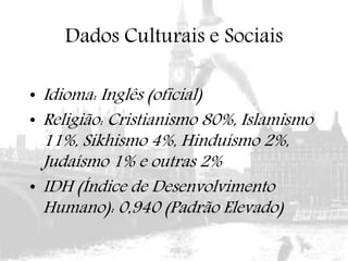 Dados Culturais e Sociais
• Idioma: Inglês (oficial)
• Religião: Cristianismo 80%, Islamismo
11%, Sikhismo 4%, Hinduísmo 2%,
Judaísmo 1% e outras 2%
• IDH (Índice de Desenvolvimento
Humano): 0,940 (Padrão Elevado)
 