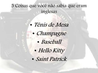 5 Coisas que você não sabia que eram
inglesas
• Tênis de Mesa
• Champagne
• Baseball
• Hello Kitty
• Saint Patrick
 