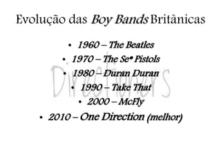 Evolução das Boy Bands Britânicas
• 1960 – The Beatles
• 1970 – The Se* Pistols
• 1980 – Duran Duran
• 1990 – Take That
• 2000 – McFly
• 2010 – One Direction (melhor)
 
