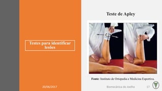 Testes para identificar
lesões
Teste de Apley
Fonte: Instituto de Ortopedia e Medicina Esportiva.
20/06/2017 Biomecânica do Joelho 17
 