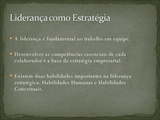 A liderança é fundamental no trabalho em equipe. Desenvolver as competências essenciais de cada colaborador é a base da estratégia empresarial.  Existem duas habilidades importantes na liderança estratégica: Habilidades Humanas e Habilidades Conceituais. 