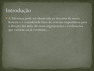 A liderança pode ser observada ao decorrer da nossa história e é considerada fator de extrema importância para a direção das mais diversas organizações e civilizações que existem ou já existiram, ... 