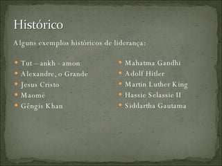 Alguns exemplos históricos de liderança: Tut – ankh - amon Alexandre, o Grande Jesus Cristo Maomé Gêngis Khan Mahatma Gandhi Adolf Hitler Martin Luther King Hassie Selassie II Siddartha Gautama 