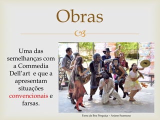 
Uma das
semelhanças com
a Commedia
Dell’art e que a
apresentam
situações
convencionais e
farsas.
Obras
Farsa da Boa Preguiça – Ariano Suassuna
 