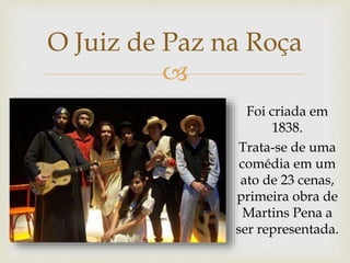 
O Juiz de Paz na Roça
Foi criada em
1838.
Trata-se de uma
comédia em um
ato de 23 cenas,
primeira obra de
Martins Pena a
ser representada.
 