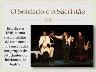 
O Soldado e o Sacristão
Escrita em
1846, é uma
das comédias
de costumes
mais encenadas
por grupos de
estudantes ou
iniciantes de
teatro.
 
