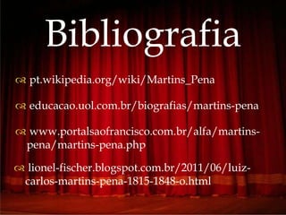 
Bibliografia
 pt.wikipedia.org/wiki/Martins_Pena
 educacao.uol.com.br/biografias/martins-pena
 www.portalsaofrancisco.com.br/alfa/martins-
pena/martins-pena.php
 lionel-fischer.blogspot.com.br/2011/06/luiz-
carlos-martins-pena-1815-1848-o.html
 
