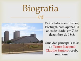 
Biografia
Veio a falecer em Lisboa,
Portugal, com apenas 33
anos de idade, em 7 de
dezembro de 1848.
Uma das principais salas
do Teatro Nacional
Claudio Santoro recebe
seu nome.
 
