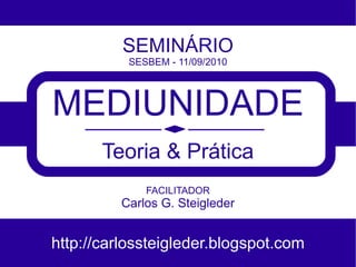 SEMINÁRIO
          SESBEM - 11/09/2010




MEDIUNIDADE
       Teoria & Prática
             FACILITADOR
         Carlos G. Steigleder


http://carlossteigleder.blogspot.com
 