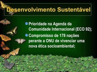 Desenvolvimento Sustentável Prioridade na Agenda da Comunidade Internacional (ECO 92); Compromisso de 178 nações perante a ONU de vivenciar uma nova ética socioambiental; 