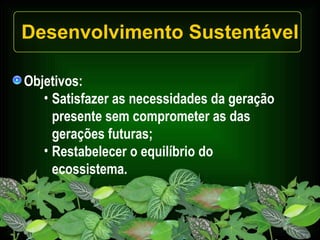 Desenvolvimento Sustentável Objetivos: Satisfazer as necessidades da geração presente sem comprometer as das gerações futuras; Restabelecer o equilíbrio do  ecossistema. 