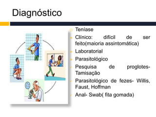 Diagnóstico
 Teníase
 Clínico: difícil de ser
feito(maioria assintomática)
 Laboratorial
 Parasitológico
 Pesquisa de proglotes-
Tamisação
 Parasitológico de fezes- Willis,
Faust, Hoffman
 Anal- Swab( fita gomada)
 